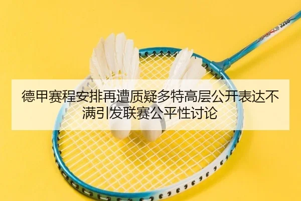 德甲赛程安排再遭质疑多特高层公开表达不满引发联赛公平性讨论