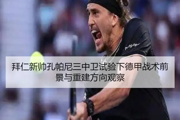 拜仁新帅孔帕尼三中卫试验下德甲战术前景与重建方向观察