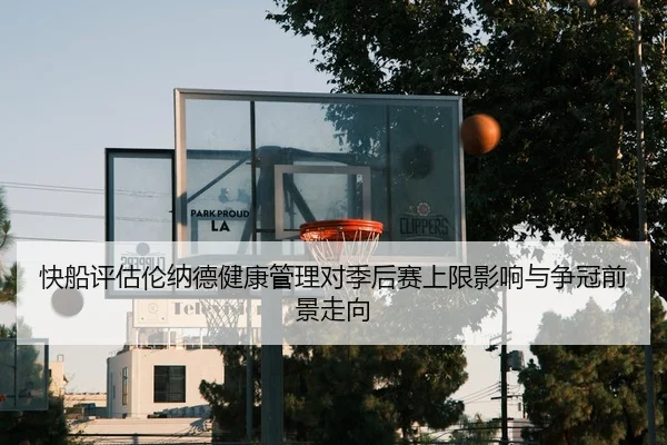 快船评估伦纳德健康管理对季后赛上限影响与争冠前景走向