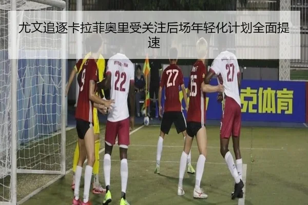 尤文追逐卡拉菲奥里受关注后场年轻化计划全面提速