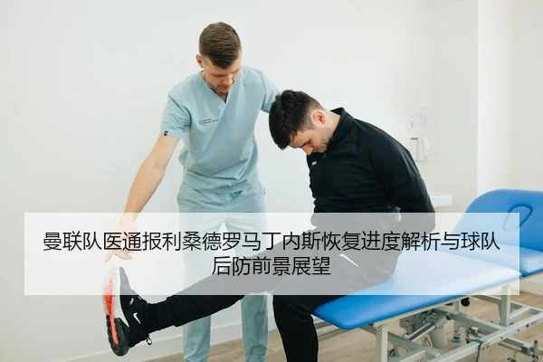 曼联队医通报利桑德罗马丁内斯恢复进度解析与球队后防前景展望