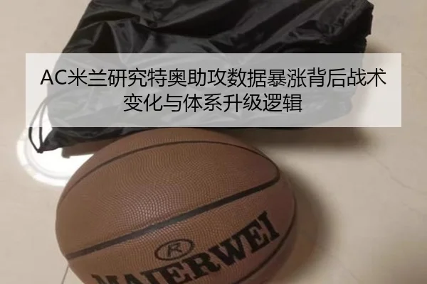 AC米兰研究特奥助攻数据暴涨背后战术变化与体系升级逻辑