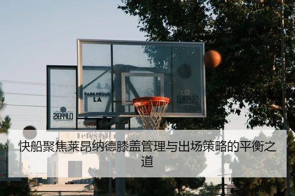 快船聚焦莱昂纳德膝盖管理与出场策略的平衡之道