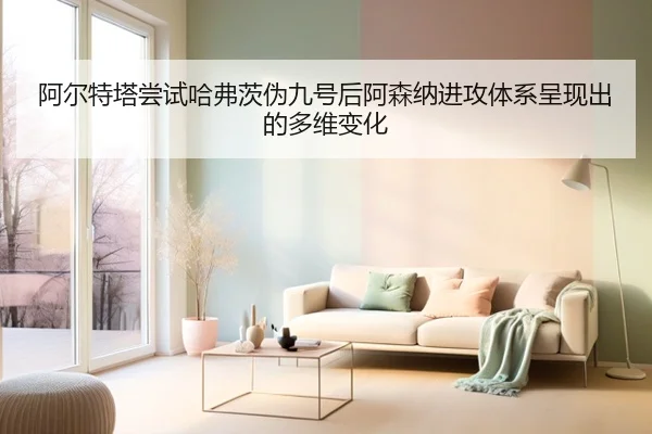 阿尔特塔尝试哈弗茨伪九号后阿森纳进攻体系呈现出的多维变化